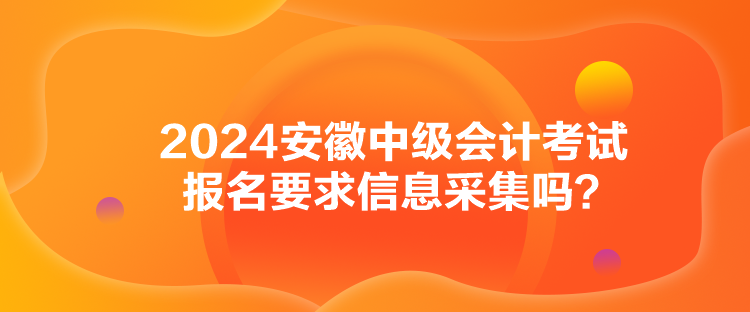 2024安徽中級(jí)會(huì)計(jì)考試報(bào)名要求信息采集嗎？