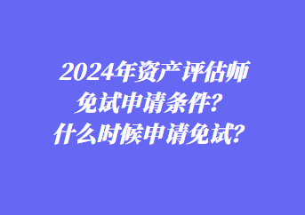 2024年資產(chǎn)評(píng)估師免試申請(qǐng)條件？什么時(shí)候申請(qǐng)免試？