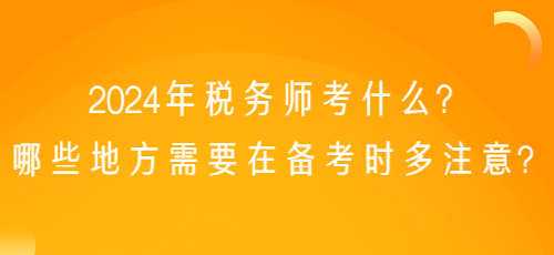 2024年稅務(wù)師考什么？哪些地方需要在備考時多注意？