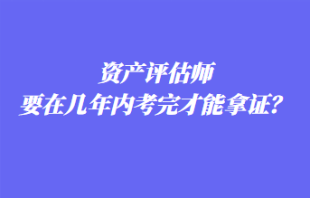 資產(chǎn)評(píng)估師要在幾年內(nèi)考完才能拿證？