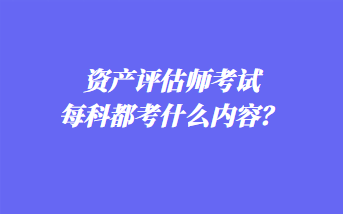 資產(chǎn)評估師考試每科都考什么內(nèi)容？