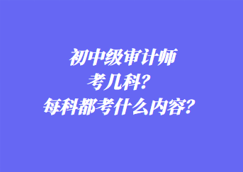 初中級(jí)審計(jì)師考幾科？每科都考什么內(nèi)容？