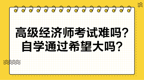 高級經(jīng)濟(jì)師考試難嗎？自學(xué)通過希望大嗎？