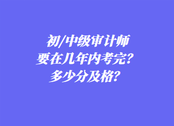 初/中級(jí)審計(jì)師要在幾年內(nèi)考完？多少分及格？