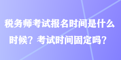 稅務(wù)師考試報(bào)名時(shí)間是什么時(shí)候？考試時(shí)間固定嗎？