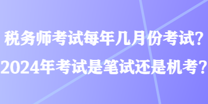 稅務(wù)師考試每年幾月份考試？2024年考試是筆試還是機(jī)考？