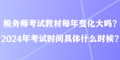 稅務(wù)師考試教材每年變化大嗎？2024年考試時(shí)間具體什么時(shí)候？