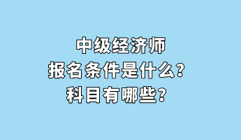 中級經(jīng)濟師報名條件是什么？科目有哪些？