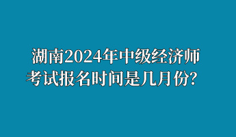 湖南2024年中級經(jīng)濟師考試報名時間是幾月份？