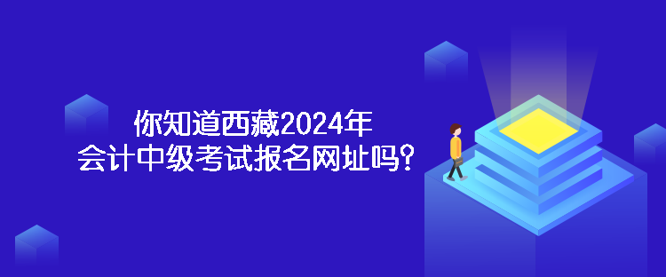 你知道西藏2024年會(huì)計(jì)中級(jí)考試報(bào)名網(wǎng)址嗎？