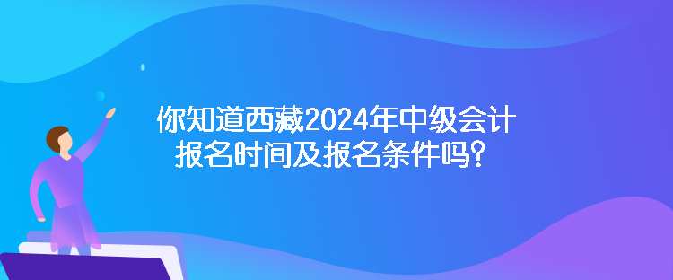 你知道西藏2024年中級會(huì)計(jì)報(bào)名時(shí)間及報(bào)名條件嗎？