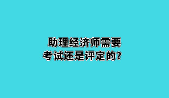 助理經(jīng)濟師需要考試還是評定的？