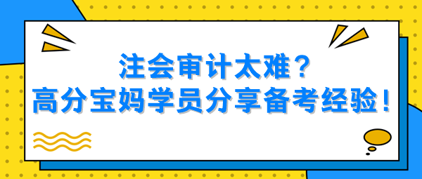 注會審計太難？高分寶媽學員分享備考經(jīng)驗！