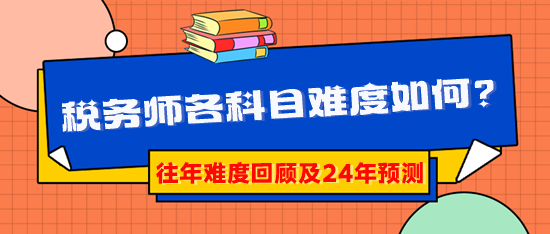 2024稅務(wù)師報(bào)考早知道：稅務(wù)師各科目難度到底如何？