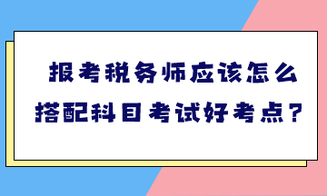 報考稅務(wù)師應(yīng)該怎么搭配科目考試好考點？