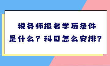 稅務(wù)師報名學(xué)歷條件是什么？考試科目怎么安排？