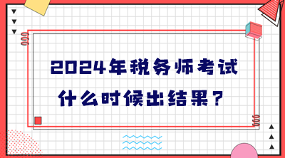 2024年稅務(wù)師考試什么時(shí)候出結(jié)果？