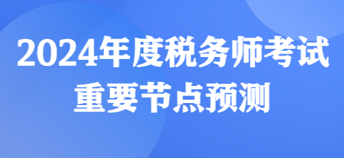 2024年度稅務師考試重要節(jié)點預測來啦！