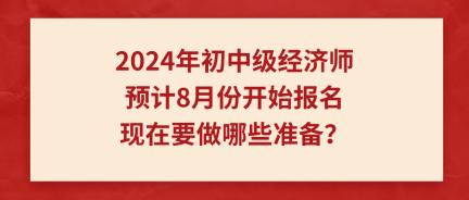 2024年初中級經(jīng)濟師預計8月份開始報名 現(xiàn)在要做哪些準備？