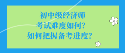 初中級經濟師考試難度如何？如何把握備考進度？