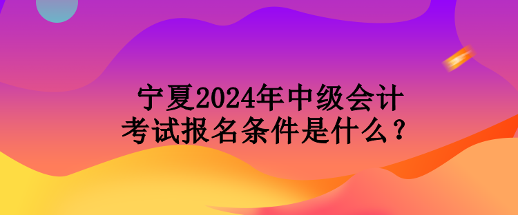 寧夏2024年中級(jí)會(huì)計(jì)考試報(bào)名條件是什么？