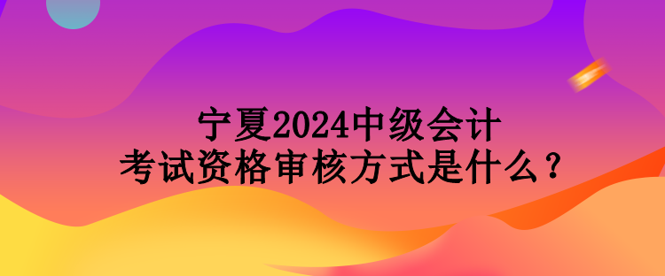 寧夏2024中級(jí)會(huì)計(jì)考試資格審核方式是什么？