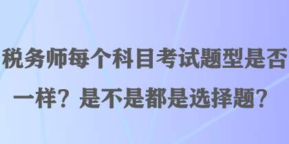 稅務(wù)師每個(gè)科目考試題型是否一樣？是不是都是選擇題？