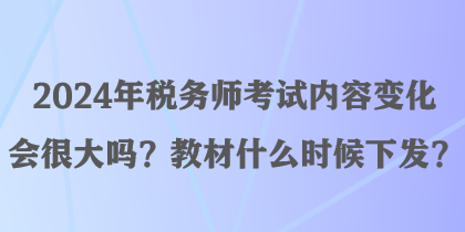 2024年稅務(wù)師考試內(nèi)容變化會(huì)很大嗎？教材什么時(shí)候下發(fā)？