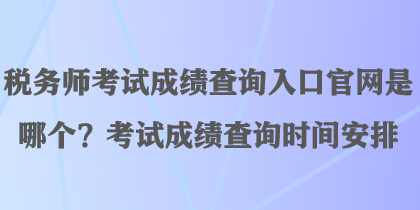 稅務(wù)師考試成績查詢?nèi)肟诠倬W(wǎng)是哪個(gè)？考試成績查詢時(shí)間安排