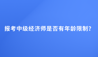 報(bào)考中級(jí)經(jīng)濟(jì)師是否有年齡限制？