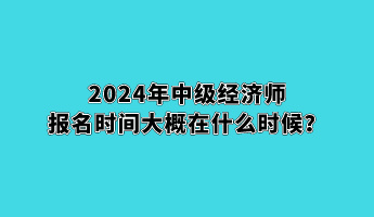 2024年中級經(jīng)濟師報名時間大概在什么時候？