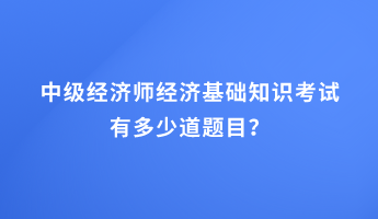 中級經(jīng)濟(jì)師經(jīng)濟(jì)基礎(chǔ)知識考試有多少道題目？