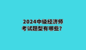 2024中級(jí)經(jīng)濟(jì)師考試題型有哪些？