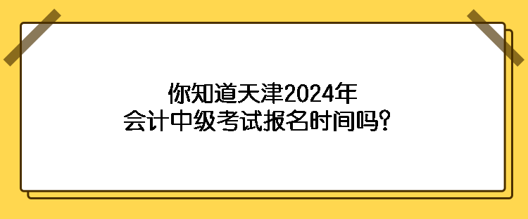 你知道天津2024年會計(jì)中級考試報(bào)名時(shí)間嗎？