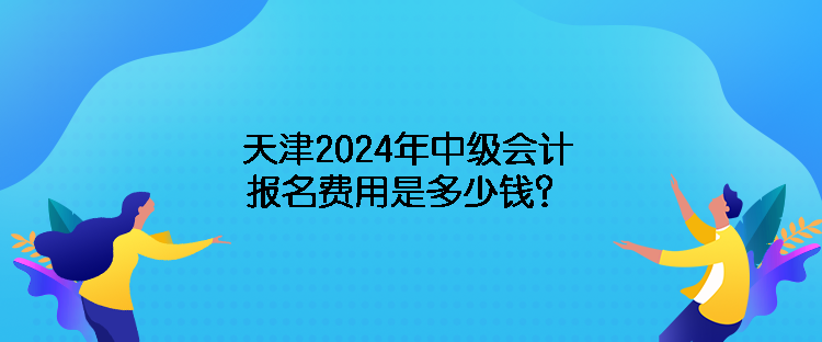 天津2024年中級(jí)會(huì)計(jì)報(bào)名費(fèi)用是多少錢？