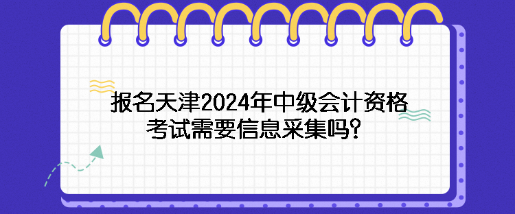 報(bào)名天津2024年中級(jí)會(huì)計(jì)資格考試需要信息采集嗎？