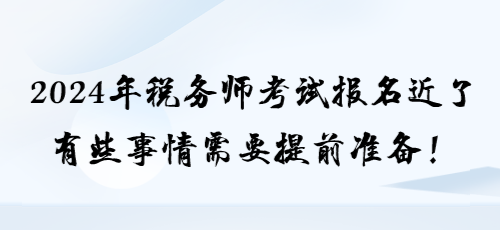 2024年稅務(wù)師考試報名近了 有些事情需要提前準(zhǔn)備！