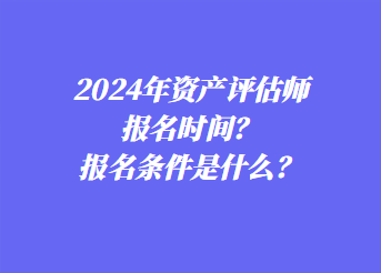 2024年資產(chǎn)評估師報名時間？報名條件是什么？