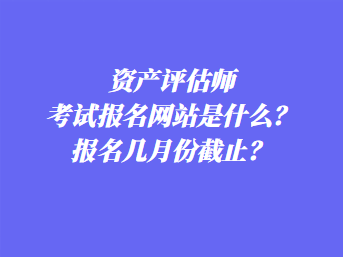 資產(chǎn)評(píng)估師考試報(bào)名網(wǎng)站是什么？報(bào)名幾月份截止？