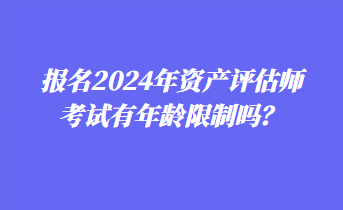 報(bào)名2024年資產(chǎn)評(píng)估師考試有年齡限制嗎？