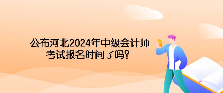 公布河北2024年中級會計師考試報名時間了嗎？