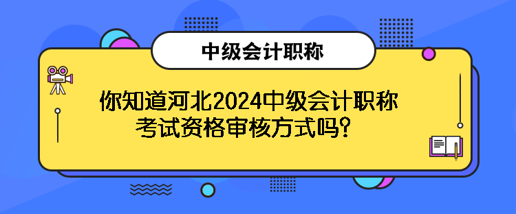 你知道河北2024中級會計職稱考試資格審核方式嗎？