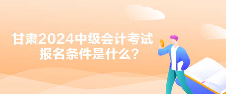 甘肅2024中級會計考試報名條件是什么？