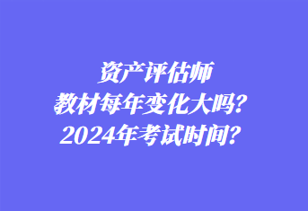 資產(chǎn)評(píng)估師教材每年變化大嗎？2024年考試時(shí)間？