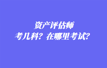 資產(chǎn)評(píng)估師考幾科？在哪里考試？