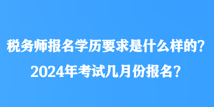 稅務(wù)師報名學(xué)歷要求是什么樣的？2024年考試幾月份報名？