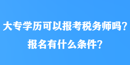 大專學(xué)歷可以報(bào)考稅務(wù)師嗎？報(bào)名有什么條件？