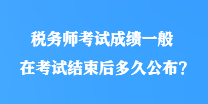 稅務(wù)師考試成績(jī)一般在考試結(jié)束后多久公布？