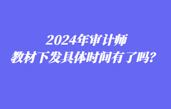 2024年審計(jì)師教材下發(fā)具體時(shí)間有了嗎？