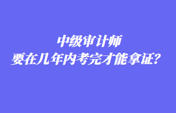 中級(jí)審計(jì)師要在幾年內(nèi)考完才能拿證？